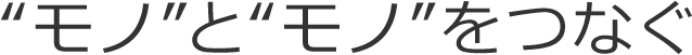 モノとモノをつなぐ